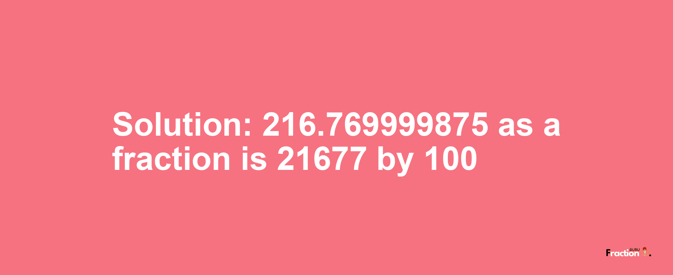 Solution:216.769999875 as a fraction is 21677/100